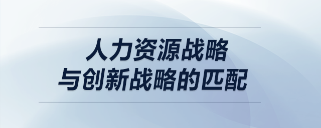 人力資源戰(zhàn)略與創(chuàng)新戰(zhàn)略的匹配