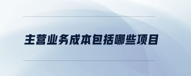 主營(yíng)業(yè)務(wù)成本包括哪些項(xiàng)目