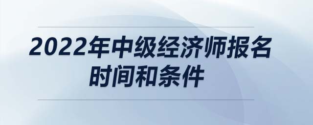 2022年中級經(jīng)濟師報名時間和條件