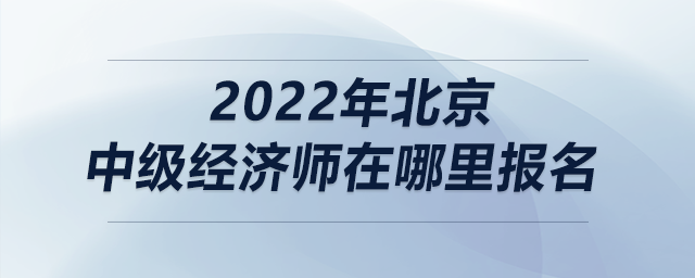 2022年北京中級經(jīng)濟(jì)師在哪里報(bào)名