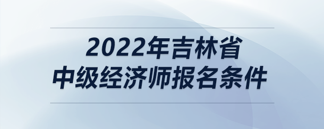 2022年吉林省中級經(jīng)濟師報名條件