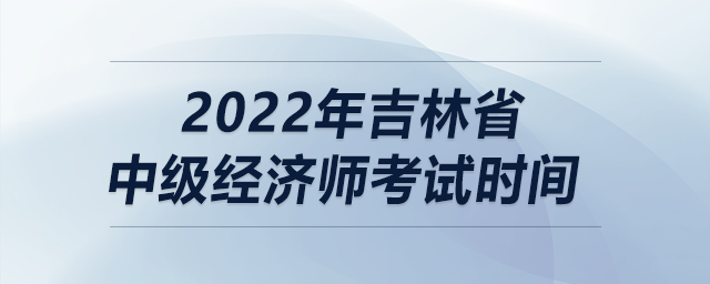 2022年吉林省中級經(jīng)濟(jì)師考試時(shí)間