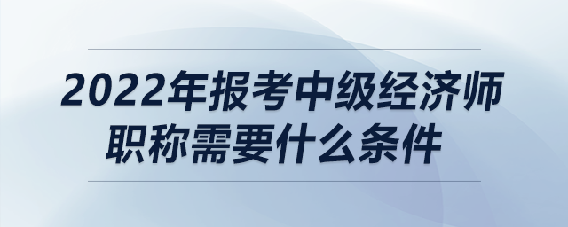2022年報(bào)考中級(jí)經(jīng)濟(jì)師職稱(chēng)需要什么條件