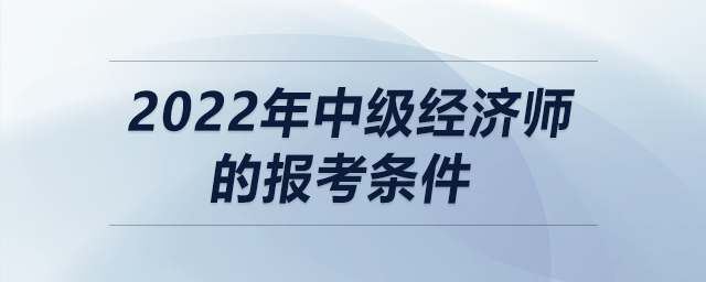 2022年中級經(jīng)濟(jì)師的報(bào)考條件
