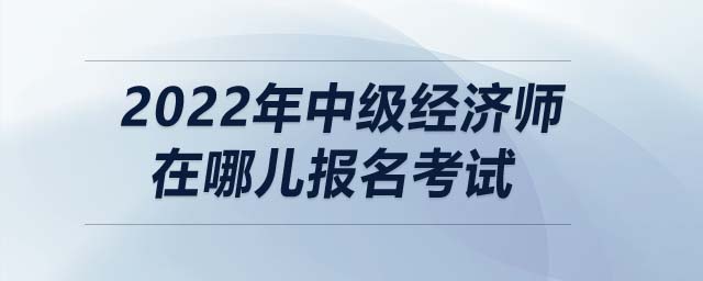 2022年中級(jí)經(jīng)濟(jì)師在哪兒報(bào)名考試