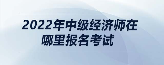 2022年中級(jí)經(jīng)濟(jì)師在哪里報(bào)名考試