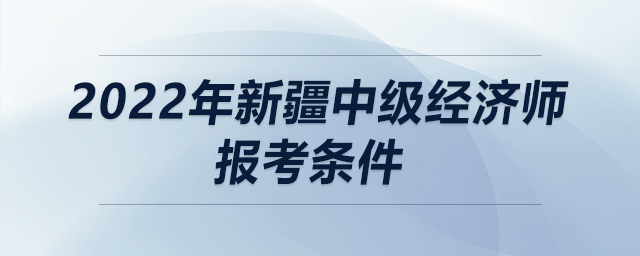 2022年新疆中級(jí)經(jīng)濟(jì)師報(bào)考條件