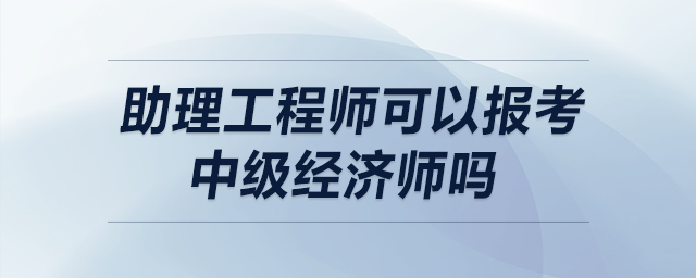 助理工程師可以報(bào)考中級經(jīng)濟(jì)師嗎