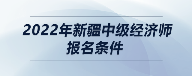 2022年新疆中級(jí)經(jīng)濟(jì)師報(bào)名條件