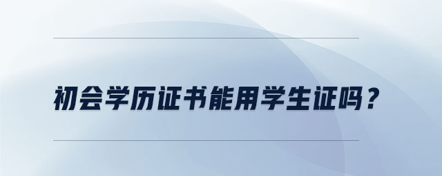 初會(huì)學(xué)歷證書(shū)能用學(xué)生證嗎？