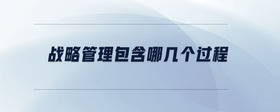 戰(zhàn)略管理包含哪幾個過程