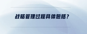 戰(zhàn)略管理過程具體包括？