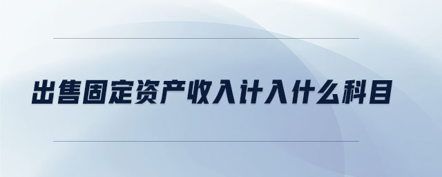 出售固定資產(chǎn)收入計入什么科目