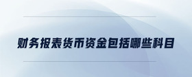 財(cái)務(wù)報(bào)表貨幣資金包括哪些科目