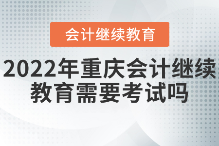 2022年重慶會(huì)計(jì)繼續(xù)教育需要考試嗎？