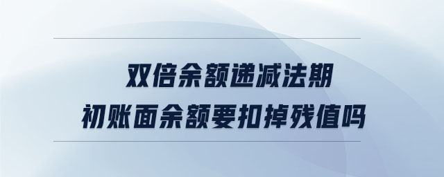 雙倍余額遞減法期初賬面余額要扣掉殘值嗎