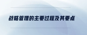 戰(zhàn)略管理的主要過程及其要點(diǎn)