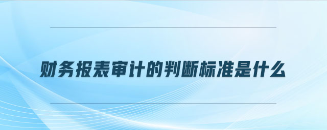 財務(wù)報表審計的判斷標(biāo)準(zhǔn)是什么