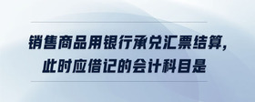 銷售商品用銀行承兌匯票結(jié)算,此時應(yīng)借記的會計科目是