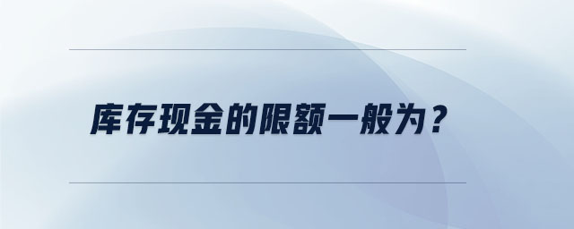 庫存現(xiàn)金的限額一般為？