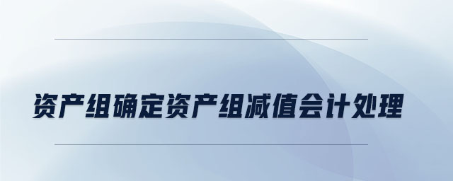 資產(chǎn)組確定資產(chǎn)組減值會計(jì)處理