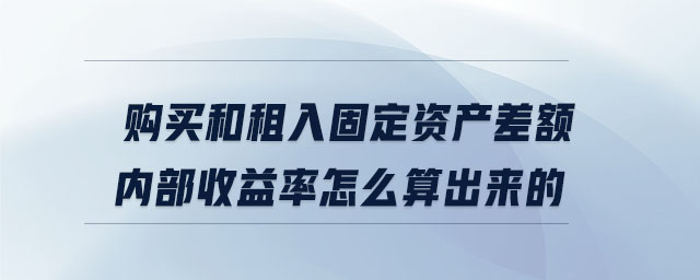 購買和租入固定資產(chǎn)差額內(nèi)部收益率怎么算出來的