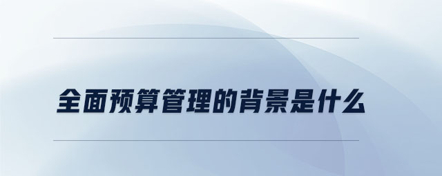 全面預(yù)算管理的背景是什么