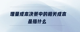 增量成本決策中的相關(guān)成本是指什么