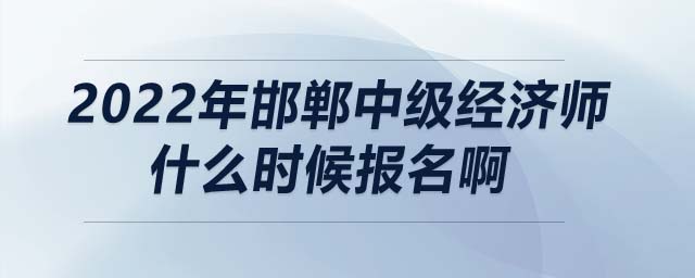 2022年邯鄲中級經(jīng)濟師什么時候報名啊