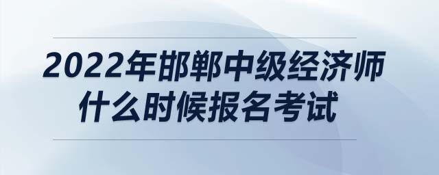 2022年邯鄲中級經(jīng)濟(jì)師什么時候報名考試