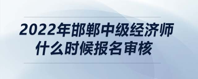 2022年邯鄲中級(jí)經(jīng)濟(jì)師什么時(shí)候報(bào)名審核