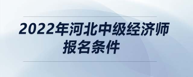 2022年河北中級(jí)經(jīng)濟(jì)師報(bào)名條件