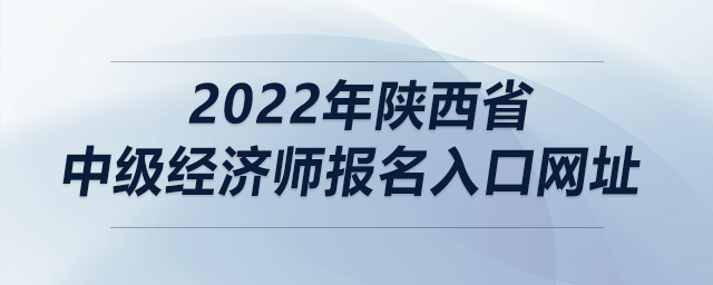 2022年陜西省中級(jí)經(jīng)濟(jì)師報(bào)名入口網(wǎng)址