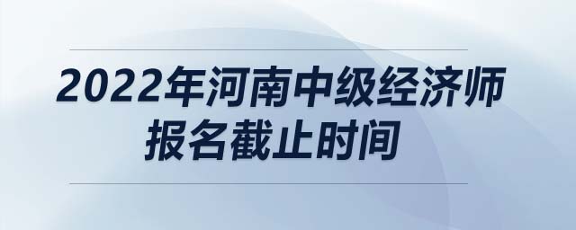 2022年河南中級(jí)經(jīng)濟(jì)師報(bào)名截止時(shí)間