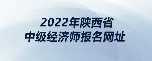 2022年陜西省中級經(jīng)濟(jì)師報名網(wǎng)址