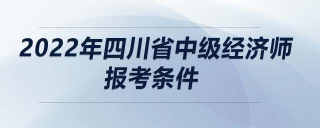 2022年四川省中級經(jīng)濟師報考條件