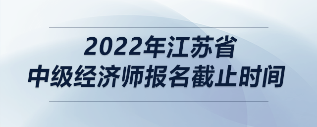 2022年江蘇省中級經(jīng)濟師報名截止時間