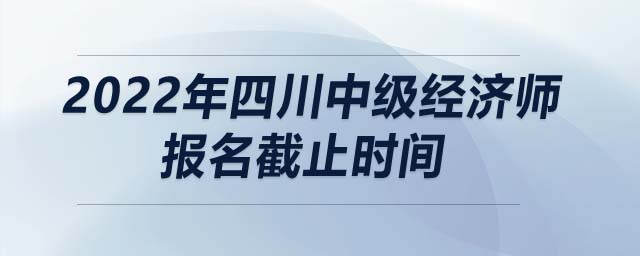 2022年四川中級(jí)經(jīng)濟(jì)師報(bào)名截止時(shí)間