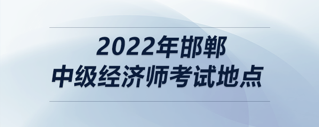 2022年邯鄲中級經(jīng)濟(jì)師考試地點(diǎn)