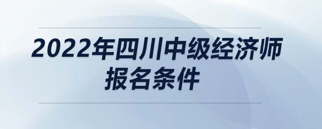 2022年四川中級經濟師報名條件