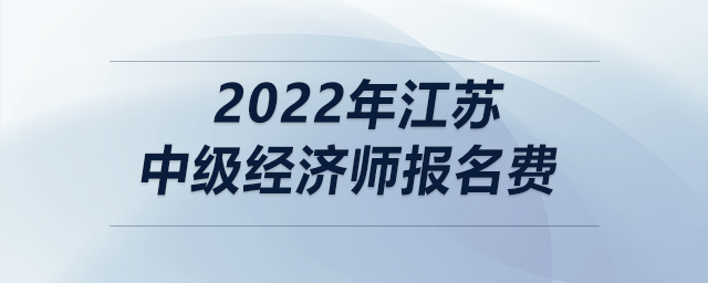 2022年江蘇中級(jí)經(jīng)濟(jì)師報(bào)名費(fèi)