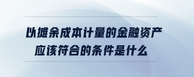 以攤余成本計量的金融資產(chǎn)應(yīng)該符合的條件是什么