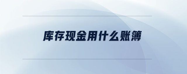 庫(kù)存現(xiàn)金用什么賬簿 庫(kù)存現(xiàn)金用什么賬簿