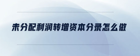 未分配利潤(rùn)轉(zhuǎn)增資本分錄怎么做