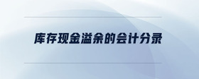 庫存現(xiàn)金溢余的會計分錄