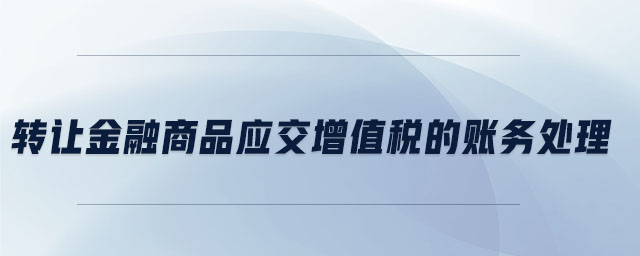 轉讓金融商品應交增值稅的賬務處理 轉讓金融商品應交增值稅的賬務處理