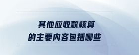 其他應收款核算的主要內(nèi)容包括哪些