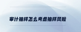 審計抽樣怎么考慮抽樣風(fēng)險