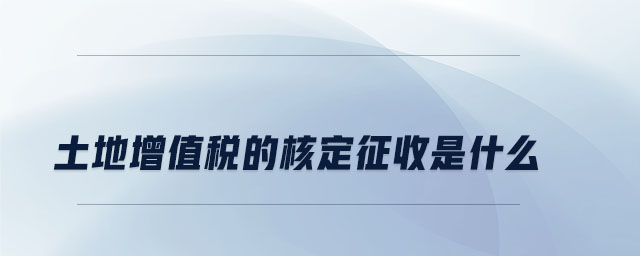土地增值稅的核定征收是什么