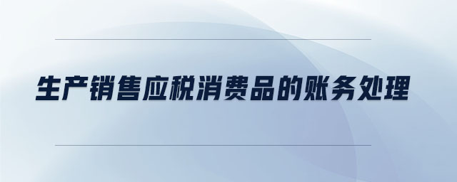 生產(chǎn)銷售應(yīng)稅消費品的賬務(wù)處理